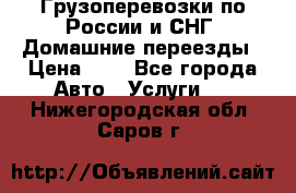 Грузоперевозки по России и СНГ. Домашние переезды › Цена ­ 7 - Все города Авто » Услуги   . Нижегородская обл.,Саров г.